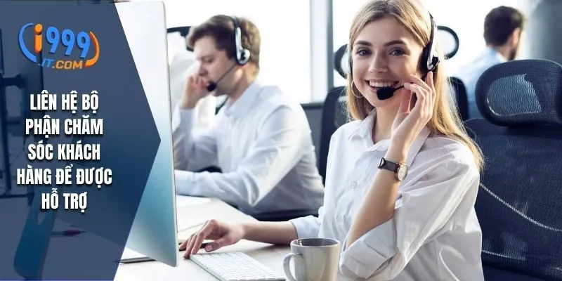 Liên hệ bộ phận chăm sóc khách hàng để được hỗ trợ