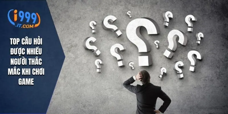 Top câu hỏi được nhiều người thắc mắc khi chơi game