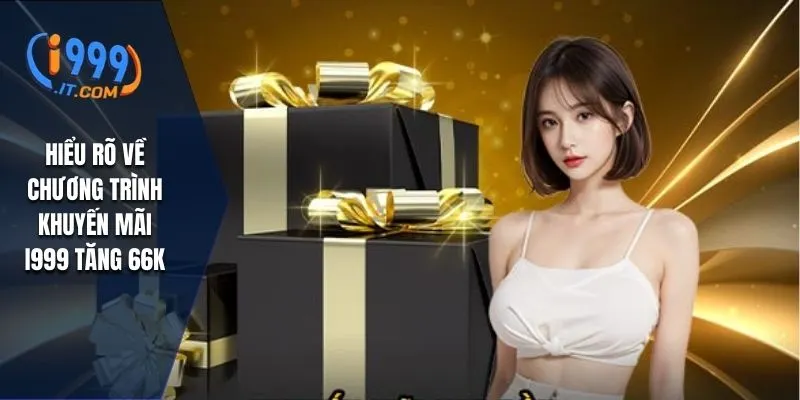 Hiểu rõ về chương trình khuyến mãi I999 tăng 66k