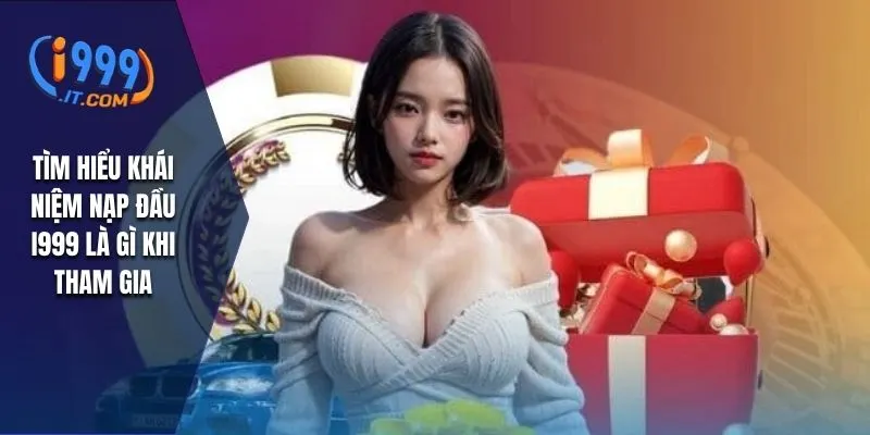 Tìm hiểu khái niệm nạp đầu I999 là gì khi tham gia