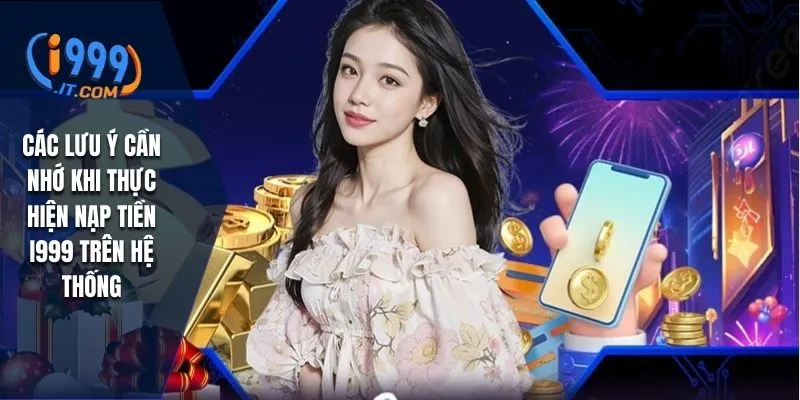 Các lưu ý cần nhớ khi thực hiện nạp tiền I999 trên hệ thống