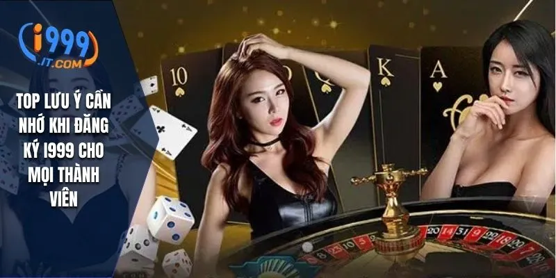 Top lưu ý cần nhớ khi đăng ký I999 cho mọi thành viên